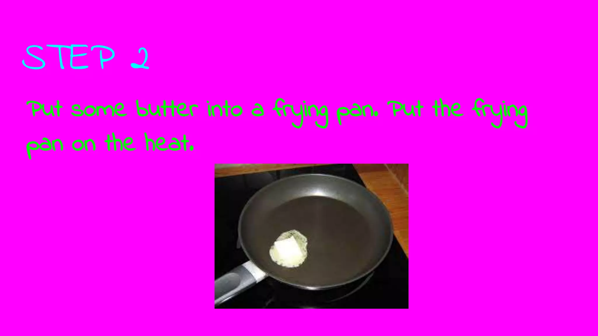 STEP 2
Put some butter into a frying pan. Put the frying
pan on the heat.