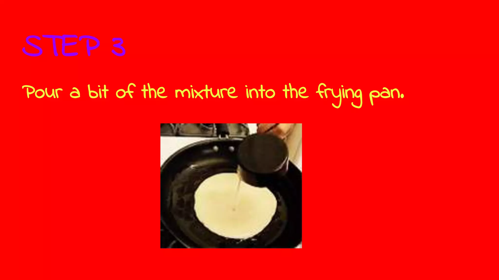 STEP 3
Pour a bit of the mixture into the frying pan.