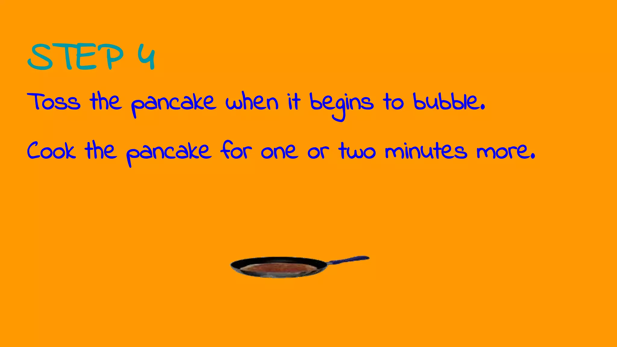 STEP 4
Toss the pancake when it begins to bubble.
Cook the pancake for one or two minutes more.