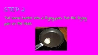 STEP 2
Put some butter into a frying pan. Put the frying
pan on the heat.
 