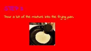 STEP 3
Pour a bit of the mixture into the frying pan.
 