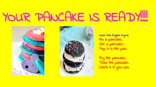 YOUR PANCAKE IS READY!!!!
Learn this English rhyme:
Mix a pancake.
Stir a pancake.
Pop it in the pan.
Fry the pancake.
Toss the pancake.
Catch it if you can.
 