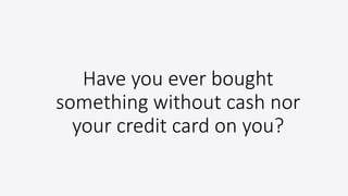 Have you ever bought
something without cash nor
your credit card on you?
 
