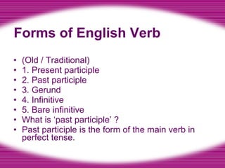 Forms of English Verb (Old / Traditional) 1. Present participle 2. Past participle 3. Gerund 4. Infinitive 5. Bare infinitive What is ‘past participle’ ? Past participle is the form of the main verb in perfect tense. 