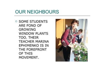 OUR NEIGHBOURS SOME STUDENTS ARE FOND OF GROWING WINDOW PLANTS TOO. THEIR TEACHER MARINA EPHIMENKO IS IN THE FOREFRONT OF THIS MOVEMENT.