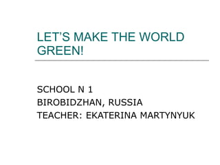 LET’S MAKE THE WORLD GREEN! SCHOOL N 1  BIROBIDZHAN ,  RUSSIA TEACHER: EKATERINA MARTYNYUK 