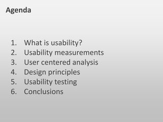 Agenda
1. What is usability?
2. Usability measurements
3. User centered analysis
4. Design principles
5. Usability testing
6. Conclusions
 