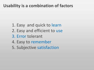 1. Easy and quick to learn
2. Easy and efficient to use
3. Error tolerant
4. Easy to remember
5. Subjective satisfaction
Usability is a combination of factors
 