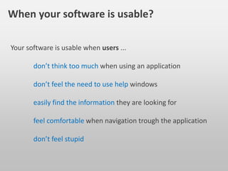 Your software is usable when users ...
don’t think too much when using an application
don’t feel the need to use help windows
easily find the information they are looking for
feel comfortable when navigation trough the application
don’t feel stupid
When your software is usable?
 