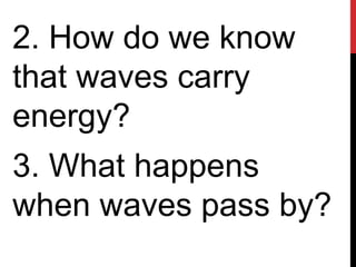 2. How do we know
that waves carry
energy?
3. What happens
when waves pass by?
 