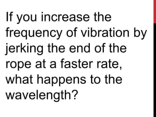 If you increase the
frequency of vibration by
jerking the end of the
rope at a faster rate,
what happens to the
wavelength?
 