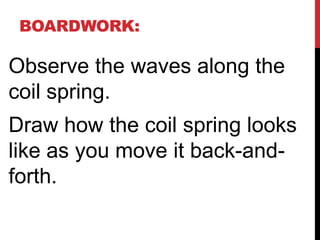 BOARDWORK:

Observe the waves along the
coil spring.
Draw how the coil spring looks
like as you move it back-and-
forth.
 