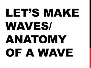 LET’S MAKE
WAVES/
ANATOMY
OF A WAVE
 
