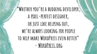 “Whether you’re a budding developer,
a pixel-perfect designer,
or just like helping out,
we’re always looking for people
to help make WordPress even better”
- WordPress.org