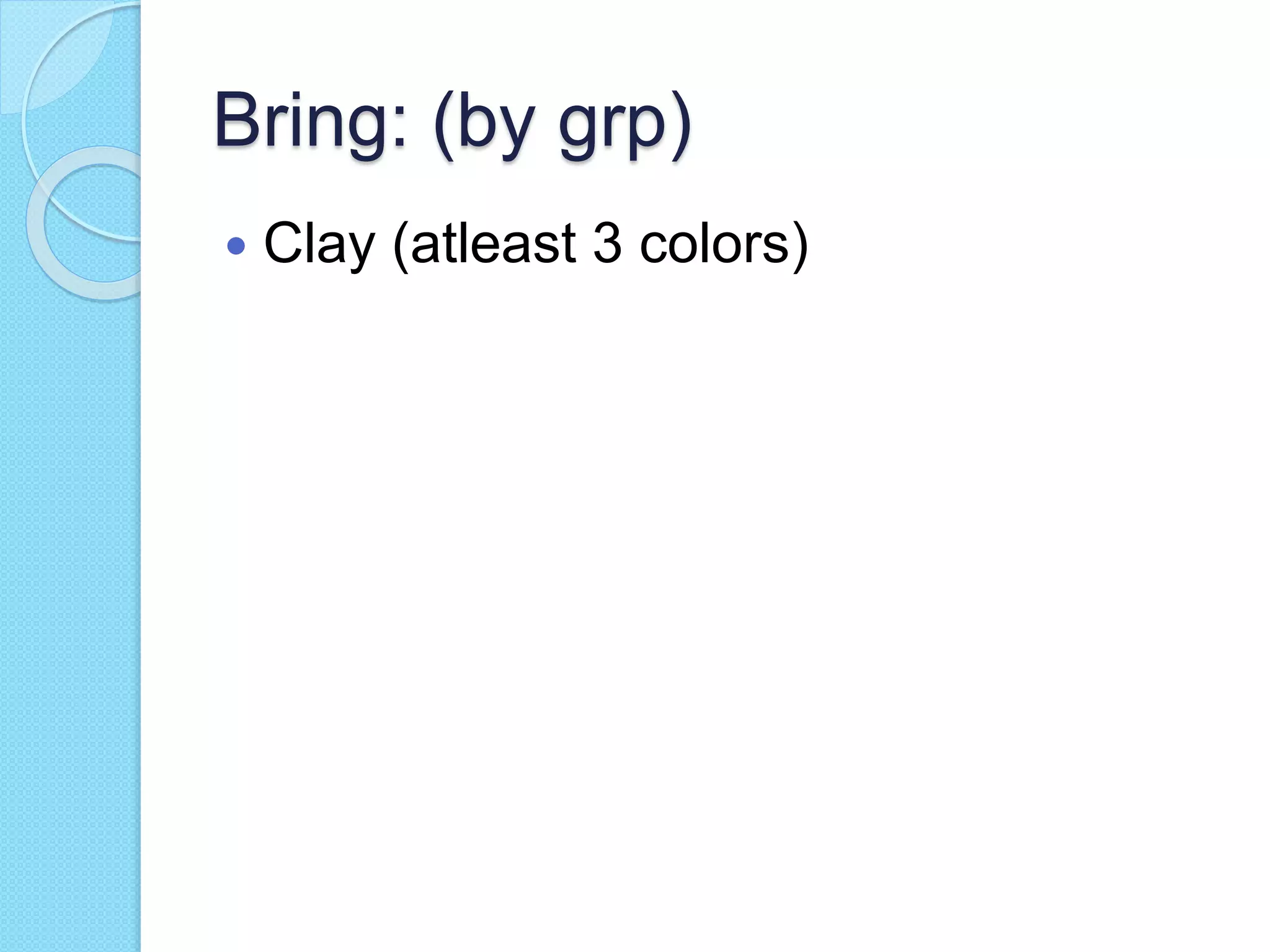 Bring: (by grp)
 Clay (atleast 3 colors)
 