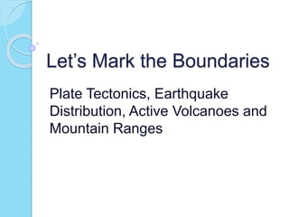 Let’s Mark the Boundaries
Plate Tectonics, Earthquake
Distribution, Active Volcanoes and
Mountain Ranges
 