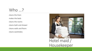 Who …?
cleans the linen
makes the beds
cleans the rooms
cleans bath and shower
cleans walls and floors
cleans wardrobes
Hotel maid /
Housekeeper
 