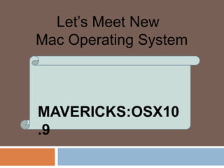 Let’s Meet New
Mac Operating System

MAVERICKS:OSX10
.9

 