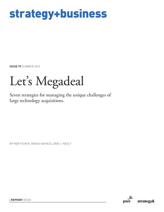 strategy+business
ISSUE 79 SUMMER 2015
REPRINT 00330
BY ROB FISHER, GREGG NAHASS, AND J. NEELY
Let’s Megadeal
Seven strategies for managing the unique challenges of
large technology acquisitions.
 