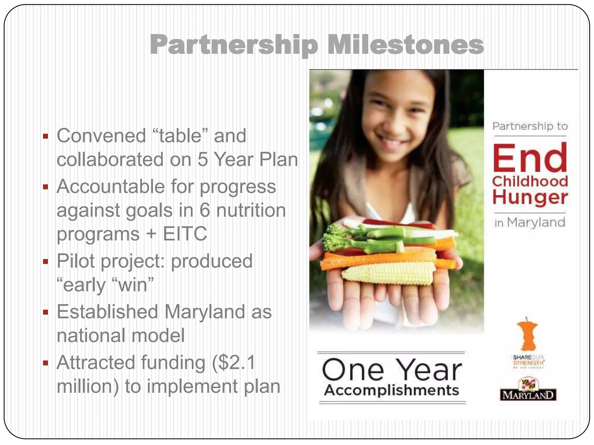 5SeedcoMD Dept of Health and Mental HygieneMD Dept of Human Resources5Maryland and Baltimore CASH Campaigns (EITC)Partnership to End Childhood Hunger in MarylandMD Hunger SolutionsGovernor’s Office for ChildrenShare Our StrengthPlease have a seat and join us!MD State Dept of EducationMaryland Out of School Time NetworkMaryland and Capital Area Food BanksSodexo, Walmart and Kaiser FoundationsAnnie E. Casey FoundationEnd Hunger Calvert County and other Faith-Based OrgsUSDA
