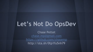 Let’s Not Do OpsDev
Chase Pettet
chase.mp@gmail.com
https://github.com/chasemp
http://sta.sh/0tp1fu5nh79

 