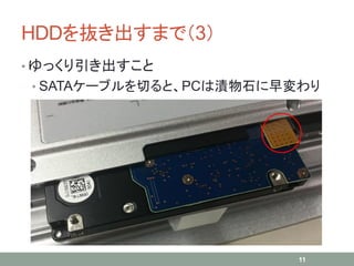 HDDを抜き出すまで（3）
• ゆっくり引き出すこと
• SATAケーブルを切ると、PCは漬物石に早変わり
11
 