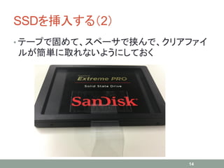 SSDを挿入する（2）
• テープで固めて、スペーサで挟んで、クリアファイ
ルが簡単に取れないようにしておく
14
 