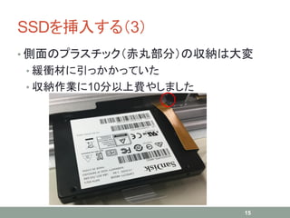 SSDを挿入する（3）
• 側面のプラスチック（赤丸部分）の収納は大変
• 緩衝材に引っかかっていた
• 収納作業に10分以上費やしました
15
 