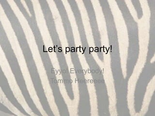 Let’s party party!

 Eyyo! Everybody!
 Tommo Heereeee
 