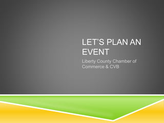 LET’S PLAN AN
EVENT
Liberty County Chamber of
Commerce & CVB
 