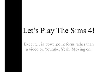 Let’s Play The Sims 4! 
Except… in powerpoint form rather than 
a video on Youtube. Yeah. Moving on. 
 