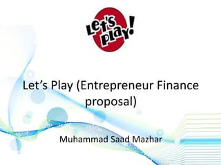 Let’s Play (Entrepreneur Finance
proposal)
Muhammad Saad Mazhar
 