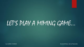 LET’S PLAY A MIMING GAME…
by MARIA CODINA Escola El Bosc de la Pabordia
 
