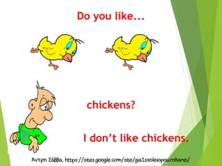 Do you like...
chickens?
I don’t like chickens.
 