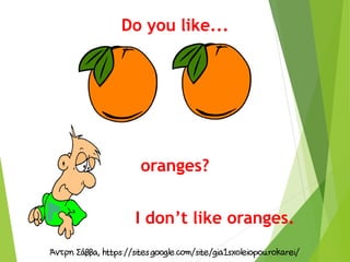 Do you like...
oranges?
I don’t like oranges.
 