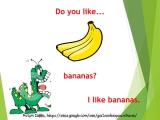 Do you like...
bananas?
I like bananas.
 