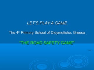 LET’S PLAY A GAMELET’S PLAY A GAME
The 4The 4thth
Primary School of Didymoticho, GreecePrimary School of Didymoticho, Greece
““THE ROAD SAFETY GAME”THE ROAD SAFETY GAME”
 