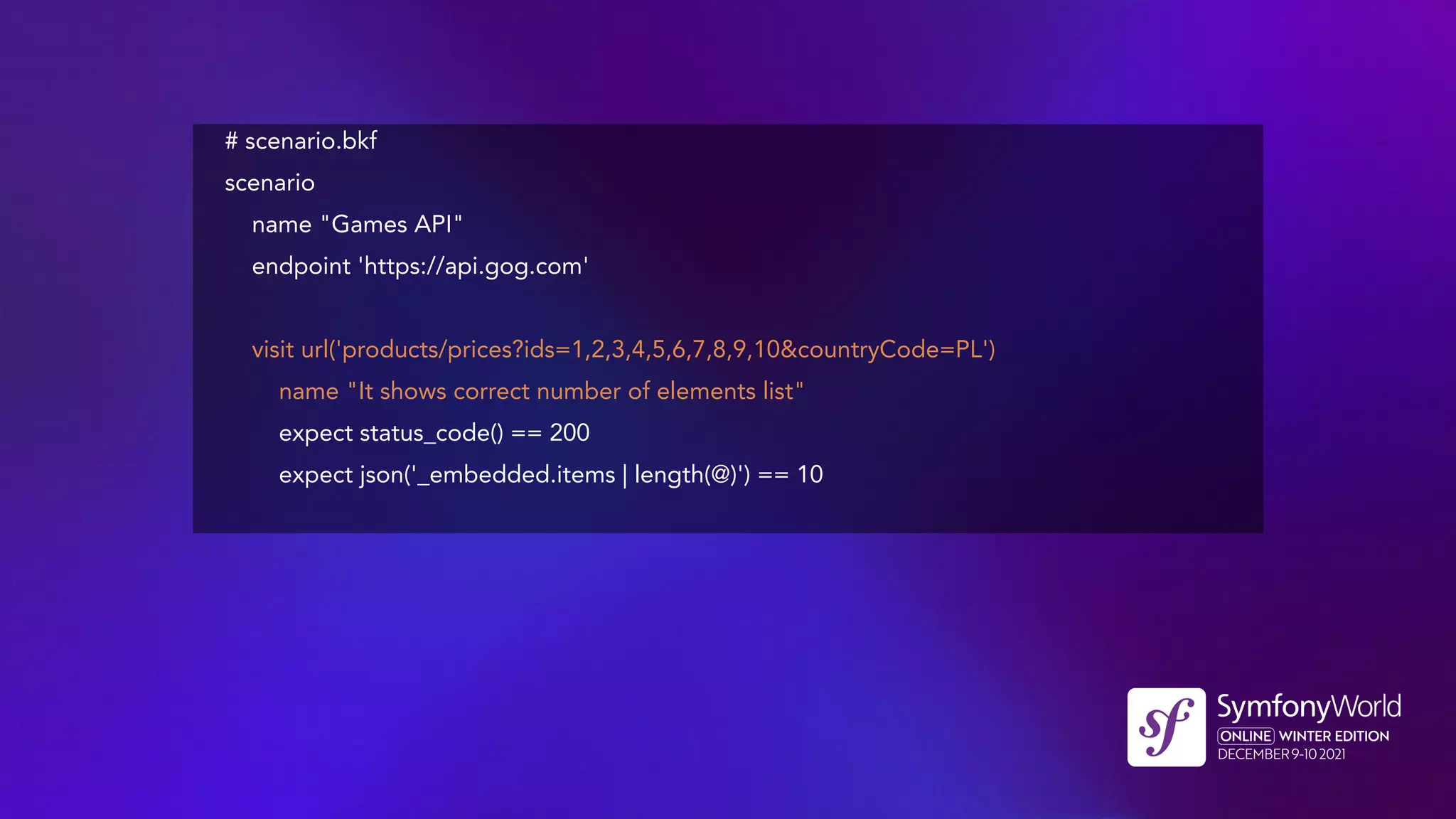 # scenario.bkf
scenario
name "Games API"
endpoint 'https://api.gog.com'
visit url('products/prices?ids=1,2,3,4,5,6,7,8,9,10&countryCode=PL')
name "It shows correct number of elements list"
expect status_code() == 200
expect json('_embedded.items | length(@)') == 10
 