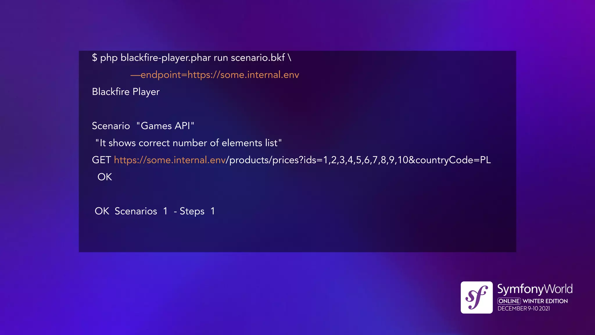$ php blackfire-player.phar run scenario.bkf 
—endpoint=https://some.internal.env
Blackfire Player
Scenario "Games API"
"It shows correct number of elements list"
GET https://some.internal.env/products/prices?ids=1,2,3,4,5,6,7,8,9,10&countryCode=PL
OK
OK Scenarios 1 - Steps 1
 