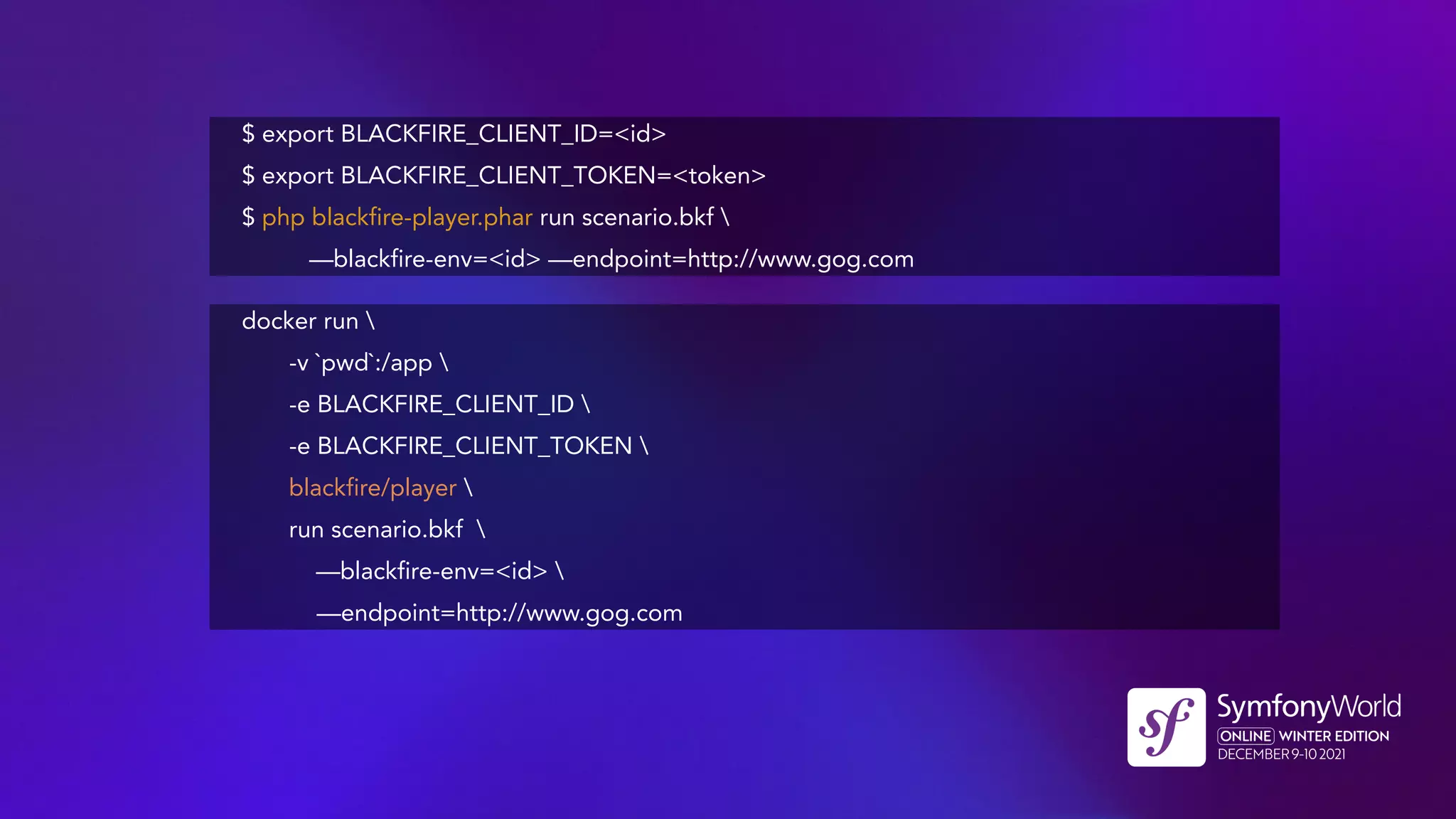 $ export BLACKFIRE_CLIENT_ID=<id>
$ export BLACKFIRE_CLIENT_TOKEN=<token>
$ php blackfire-player.phar run scenario.bkf 
—blackfire-env=<id> —endpoint=http://www.gog.com
docker run 
-v `pwd`:/app 
-e BLACKFIRE_CLIENT_ID 
-e BLACKFIRE_CLIENT_TOKEN 
blackfire/player 
run scenario.bkf 
—blackfire-env=<id> 
—endpoint=http://www.gog.com
 