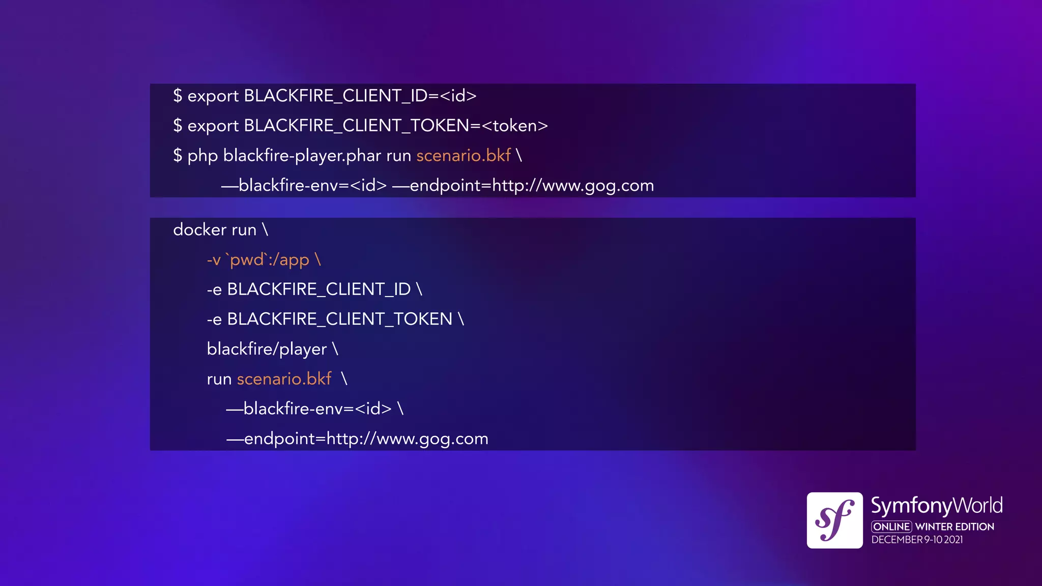 $ export BLACKFIRE_CLIENT_ID=<id>
$ export BLACKFIRE_CLIENT_TOKEN=<token>
$ php blackfire-player.phar run scenario.bkf 
—blackfire-env=<id> —endpoint=http://www.gog.com
docker run 
-v `pwd`:/app 
-e BLACKFIRE_CLIENT_ID 
-e BLACKFIRE_CLIENT_TOKEN 
blackfire/player 
run scenario.bkf 
—blackfire-env=<id> 
—endpoint=http://www.gog.com
 