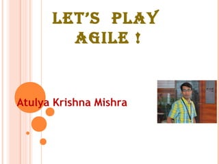 LET’S PLAY
AGILE !
Atulya Krishna Mishra
 