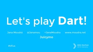 Let's play Dart!
Jana Moudrá @Janamou +JanaMoudra www.moudra.net
Juicymo
#dfua
 