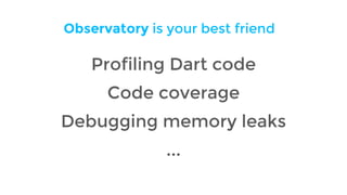 Observatory is your best friend
Profiling Dart code
Code coverage
Debugging memory leaks
...
 