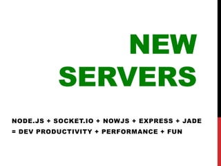 NEW
          SERVERS
NODE.JS + SOCKET.IO + NOWJS + EXPRESS + JADE
= DEV PRODUCTIVITY + PERFORMANCE + FUN
 
