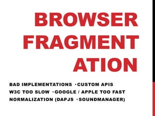 BROWSER
    FRAGMENT
        ATION
BAD IMPLEMENTATIONS · CUSTOM APIS
W3C TOO SLOW · GOOGLE / APPLE TOO FAST
NORMALIZATION (DAPJS · SOUNDMANAGER)
 