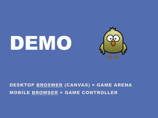 DEMO
DESKTOP BROSWER (CANVAS) = GAME ARENA
MOBILE BROWSER = GAME CONTROLLER
 