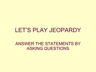 LET’S PLAY JEOPARDY ANSWER THE STATEMENTS BY ASKING QUESTIONS 