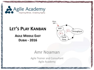 LET’S PLAY KANBAN
AGILE MIDDLE EAST
DUBAI - 2016
Amr Noaman
Agile Trainer and Consultant
Agile Academy
 