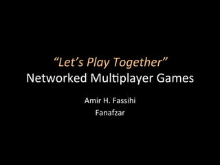 “Let’s	
  Play	
  Together”	
  
Networked	
  Mul-player	
  Games	
  
Amir	
  H.	
  Fassihi	
  
Fanafzar	
  
 